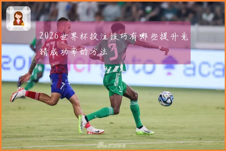 2026世界杯投注技巧有哪些提升竞猜成功率的方法