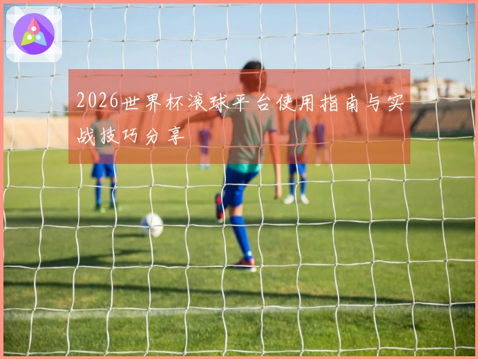 2026世界杯滚球平台使用指南与实战技巧分享