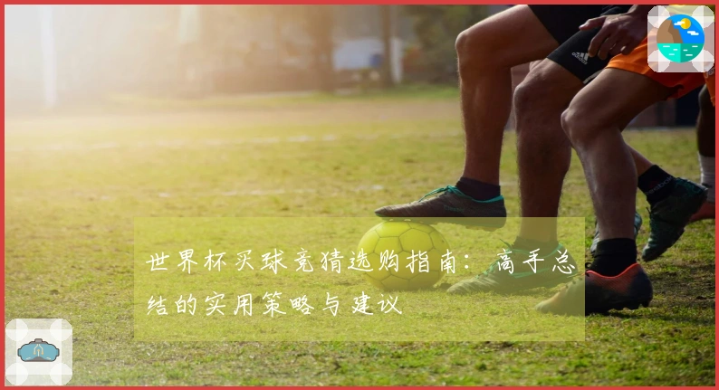 世界杯买球竞猜选购指南：高手总结的实用策略与建议