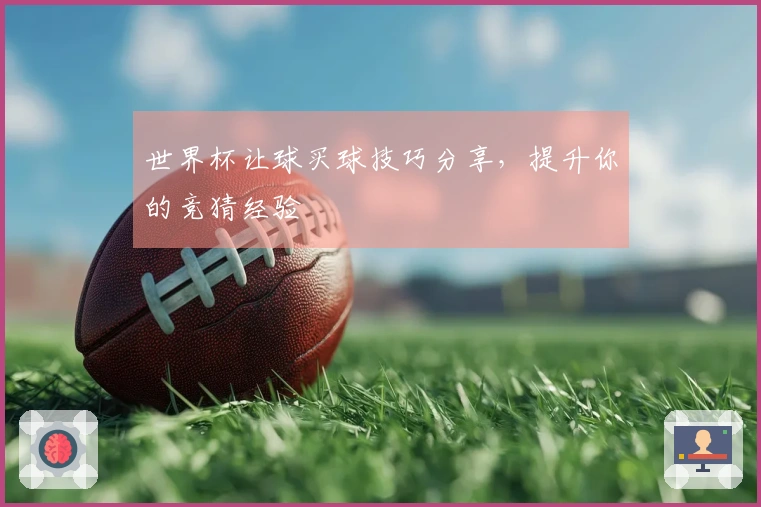 世界杯让球买球技巧分享，提升你的竞猜经验