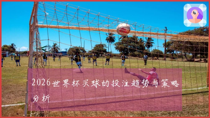 2026世界杯买球的投注趋势与策略分析