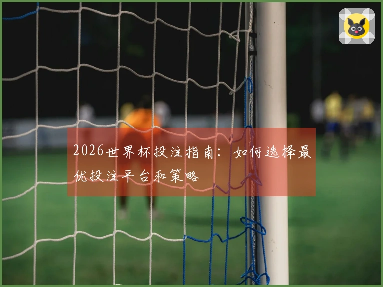 2026世界杯投注指南：如何选择最优投注平台和策略
