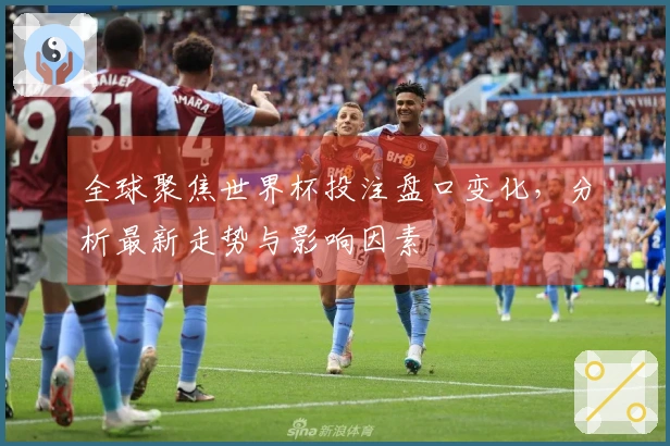 全球聚焦世界杯投注盘口变化，分析最新走势与影响因素