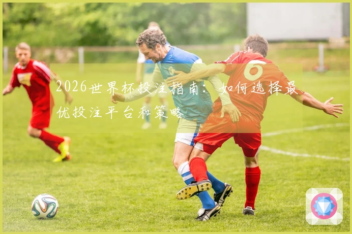 2026世界杯投注指南：如何选择最优投注平台和策略