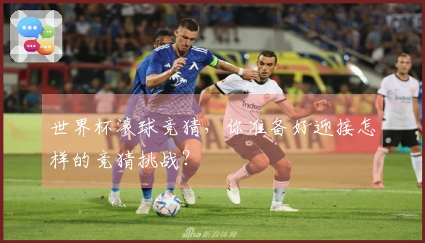 世界杯滚球竞猜，你准备好迎接怎样的竞猜挑战？
